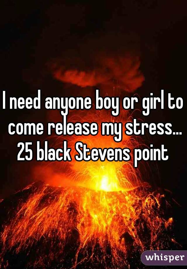 I need anyone boy or girl to come release my stress...
25 black Stevens point