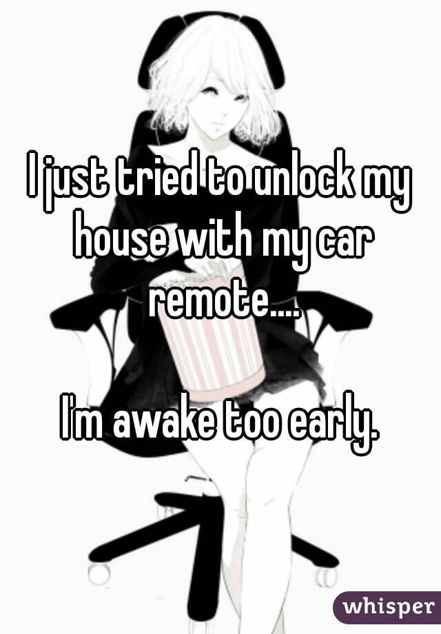 I just tried to unlock my house with my car remote....

I'm awake too early.