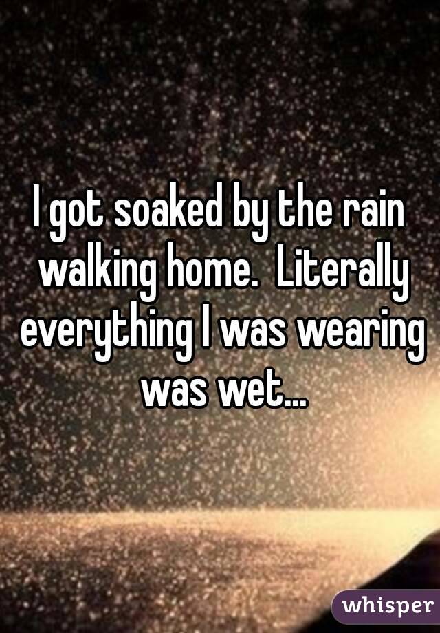 I got soaked by the rain walking home.  Literally everything I was wearing was wet...