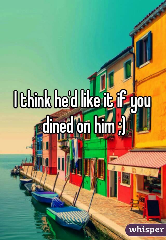 I think he'd like it if you dined on him ;)