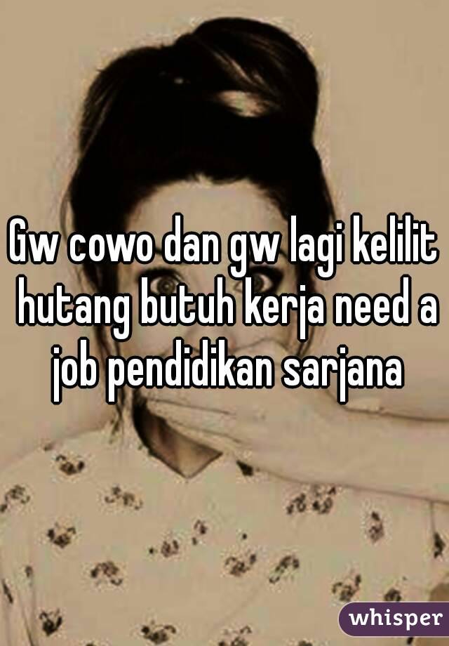 Gw cowo dan gw lagi kelilit hutang butuh kerja need a job pendidikan sarjana