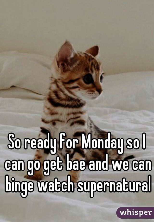 So ready for Monday so I can go get bae and we can binge watch supernatural