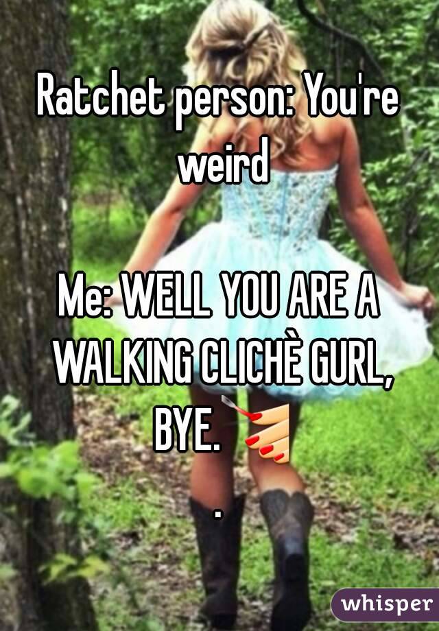 Ratchet person: You're weird

Me: WELL YOU ARE A WALKING CLICHÈ GURL, BYE.💅.