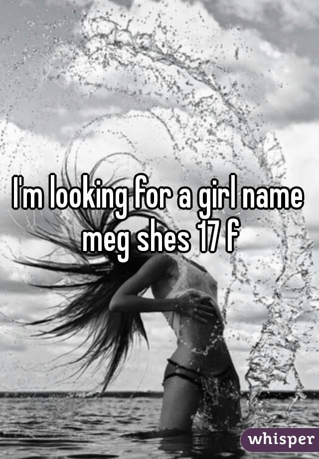 I'm looking for a girl name meg shes 17 f