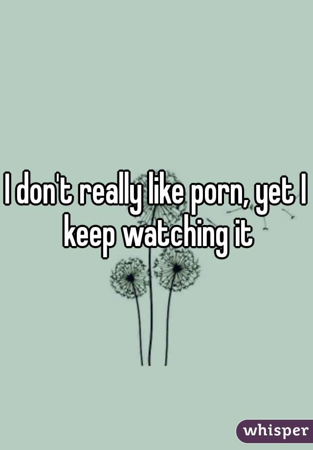 I don't really like porn, yet I keep watching it