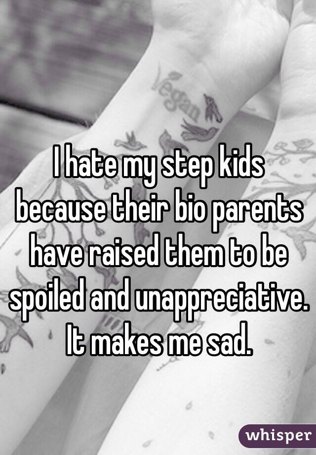 I hate my step kids because their bio parents have raised them to be spoiled and unappreciative. It makes me sad.