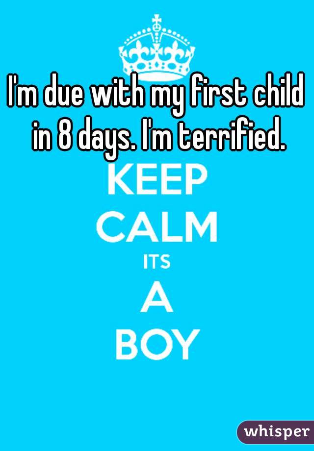 I'm due with my first child in 8 days. I'm terrified.