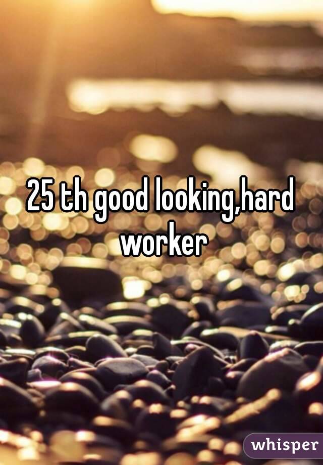 25 th good looking,hard worker