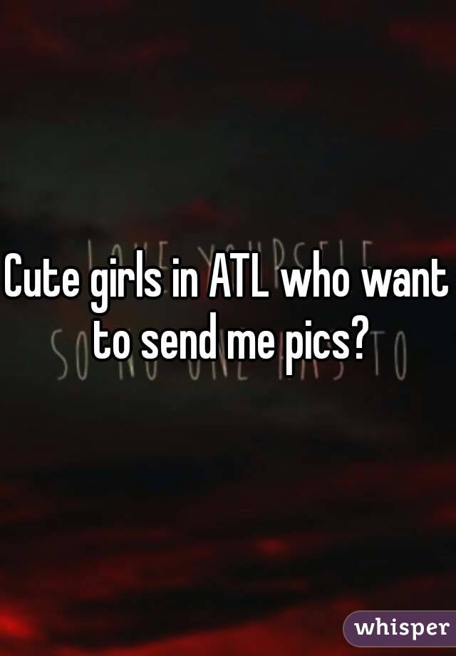 Cute girls in ATL who want to send me pics?