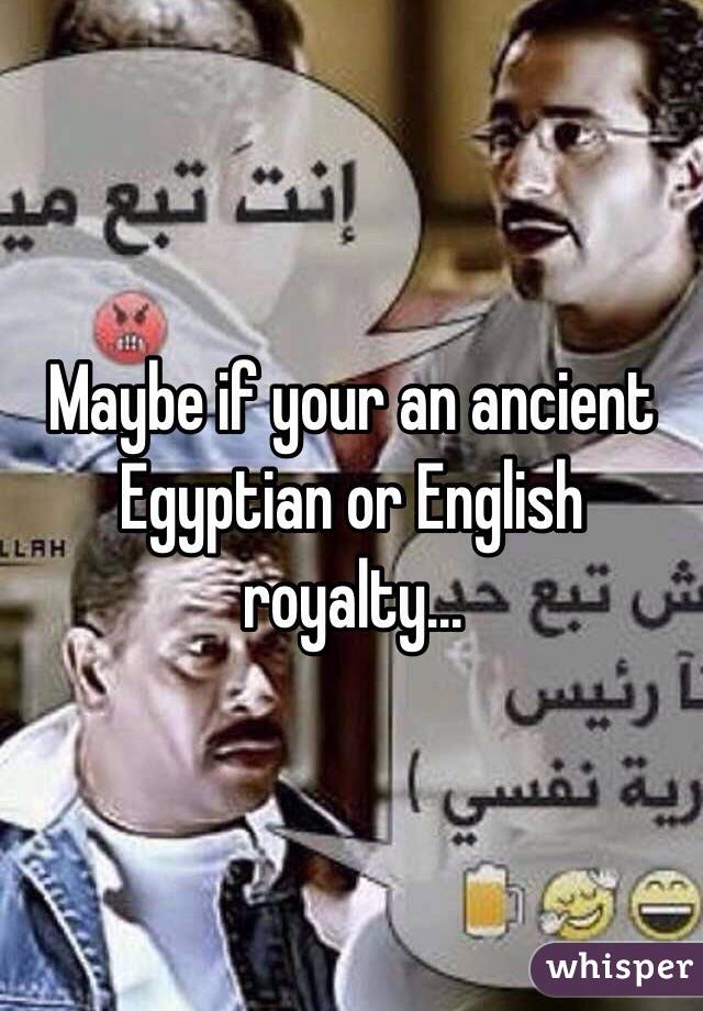 Maybe if your an ancient Egyptian or English royalty...