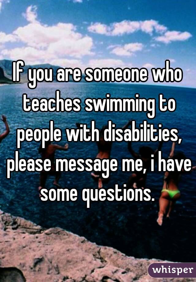 If you are someone who teaches swimming to people with disabilities, please message me, i have some questions. 