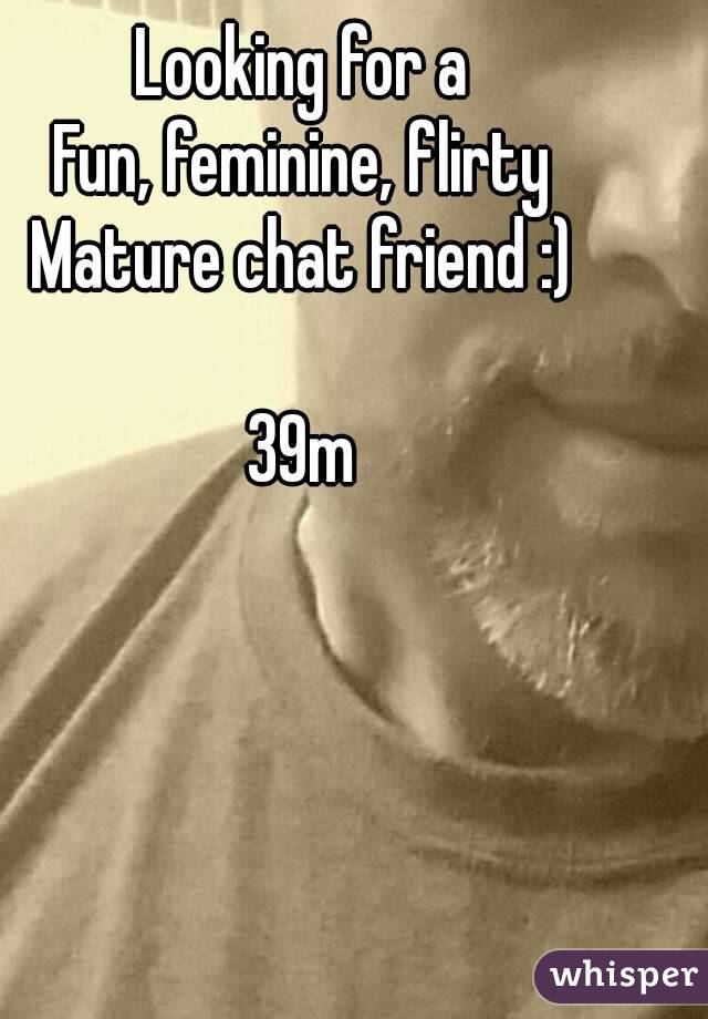 Looking for a
Fun, feminine, flirty
Mature chat friend :)

39m