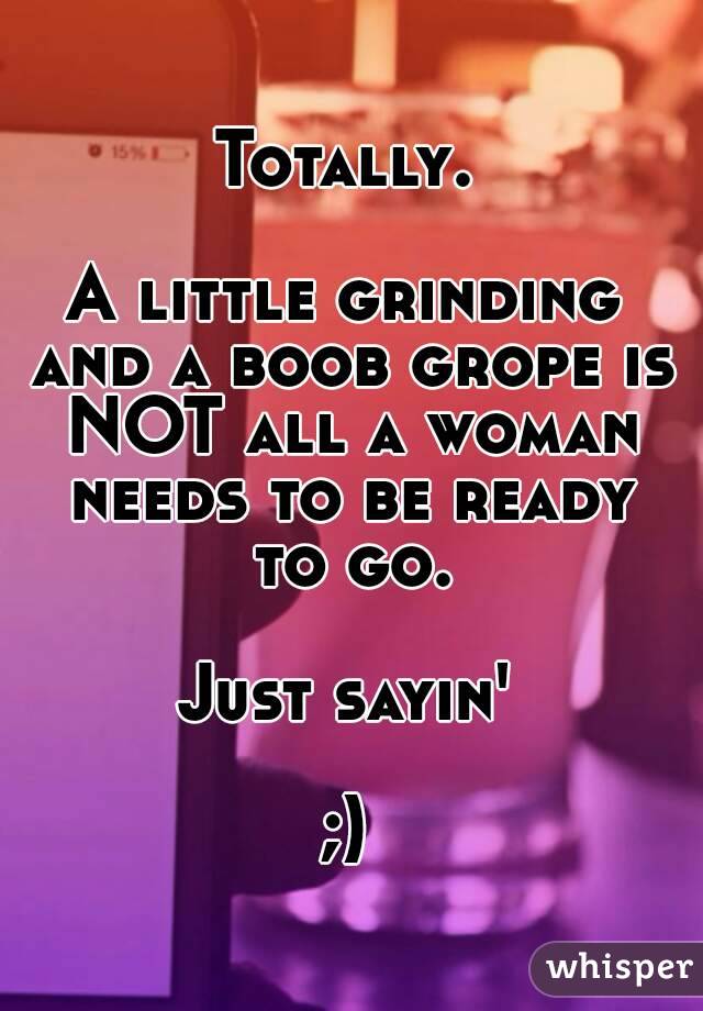 Totally.

A little grinding and a boob grope is NOT all a woman needs to be ready to go.

Just sayin'

;)