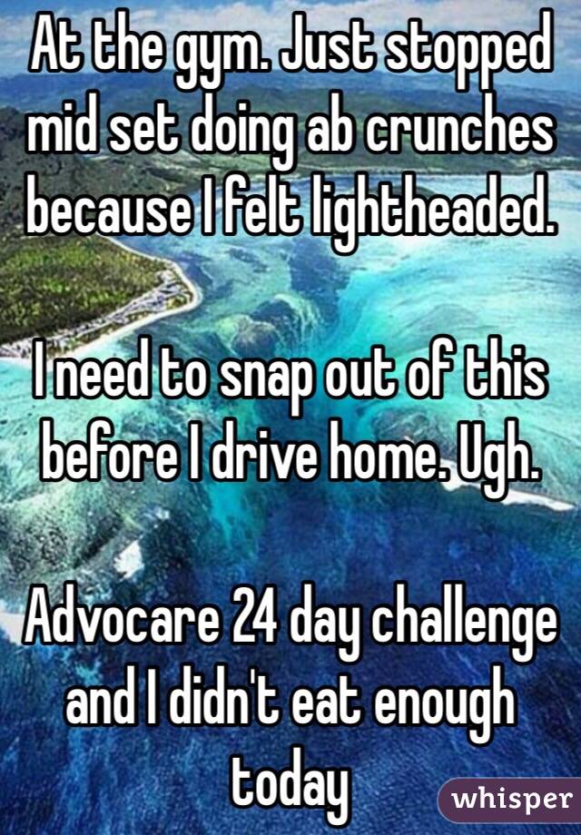 At the gym. Just stopped mid set doing ab crunches because I felt lightheaded. 

I need to snap out of this before I drive home. Ugh. 

Advocare 24 day challenge and I didn't eat enough today