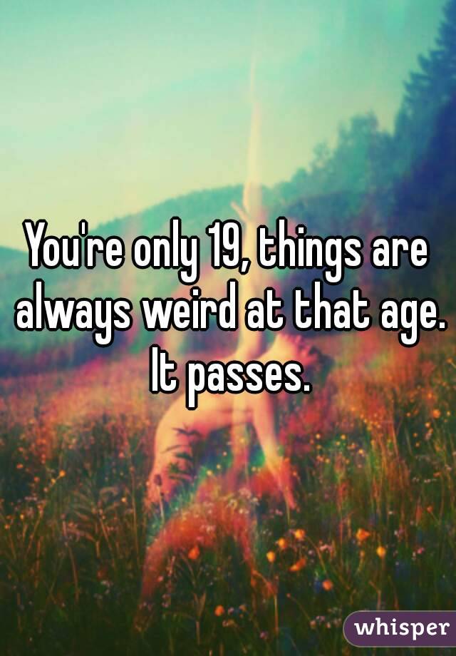 You're only 19, things are always weird at that age. It passes.