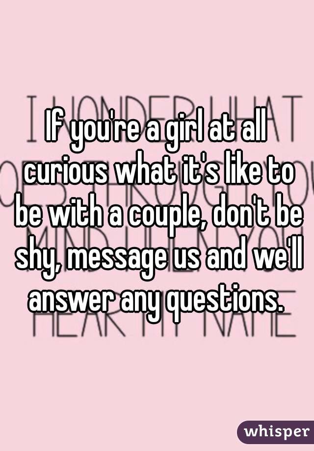 If you're a girl at all curious what it's like to be with a couple, don't be shy, message us and we'll answer any questions. 