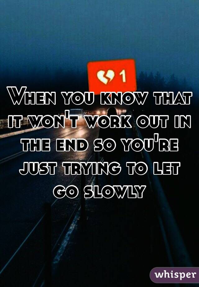 When you know that it won't work out in the end so you're just trying to let go slowly