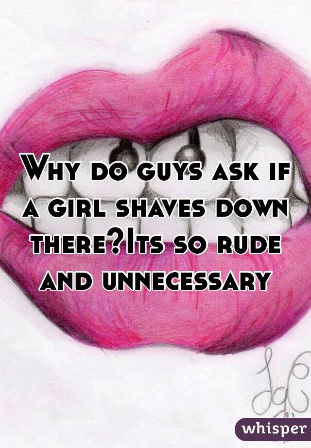 Why do guys ask if a girl shaves down there?Its so rude and unnecessary 