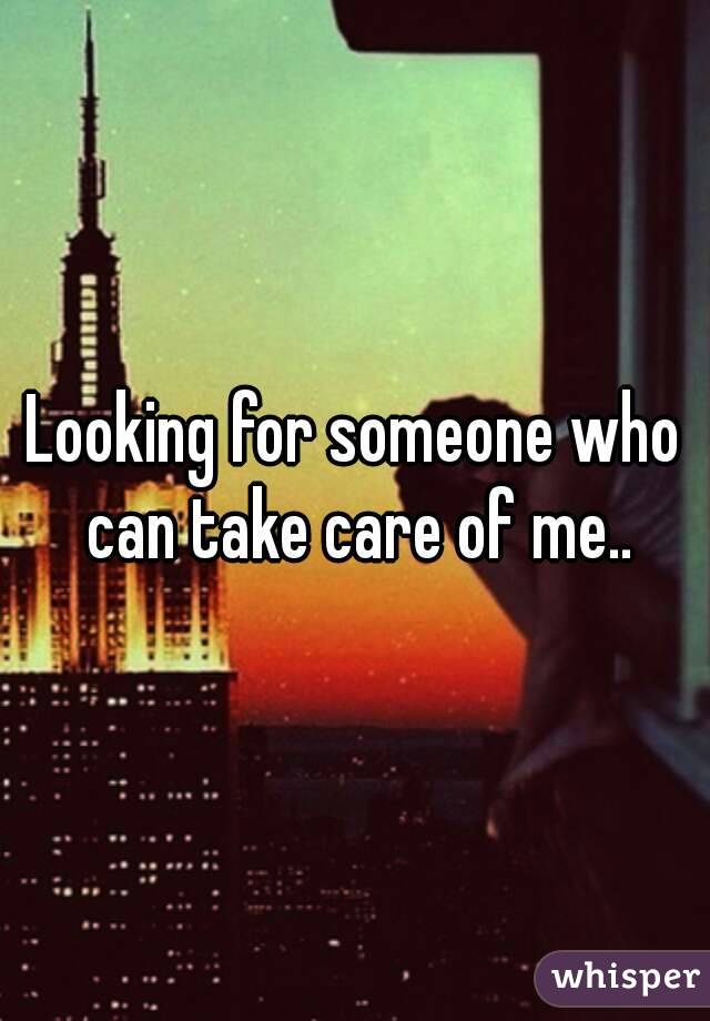 Looking for someone who can take care of me..