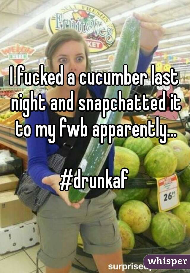 I fucked a cucumber last night and snapchatted it to my fwb apparently...

#drunkaf