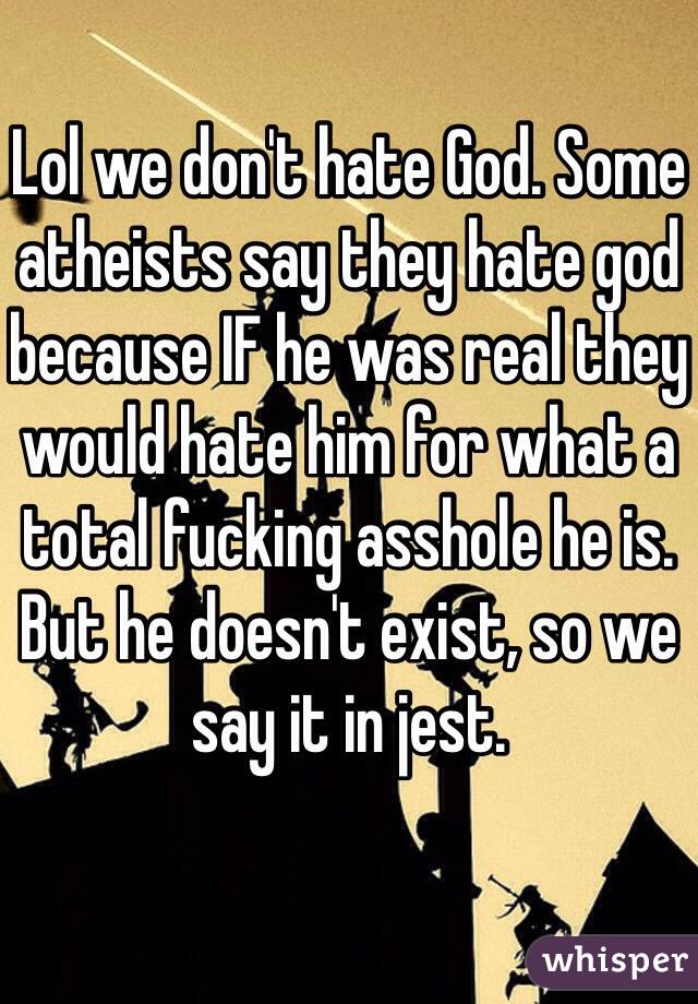 Lol we don't hate God. Some atheists say they hate god because IF he was real they would hate him for what a total fucking asshole he is. But he doesn't exist, so we say it in jest. 