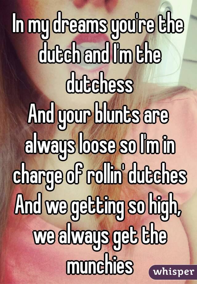 In my dreams you're the dutch and I'm the dutchess
And your blunts are always loose so I'm in charge of rollin' dutches
And we getting so high, we always get the munchies