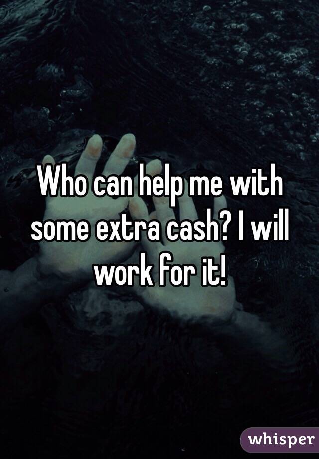 Who can help me with some extra cash? I will work for it!