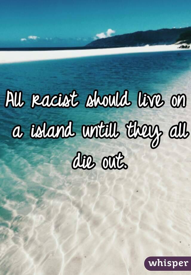 All racist should live on a island untill they all die out.