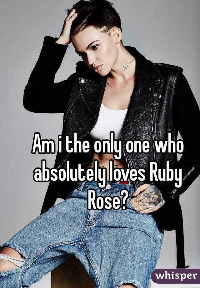 Am i the only one who absolutely loves Ruby Rose?