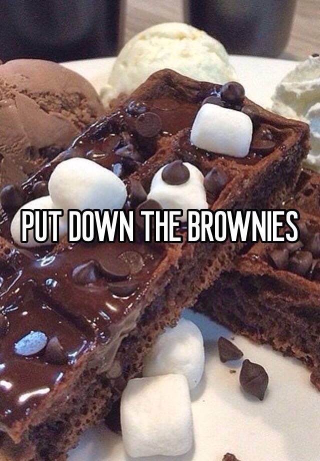 PUT DOWN THE BROWNIES