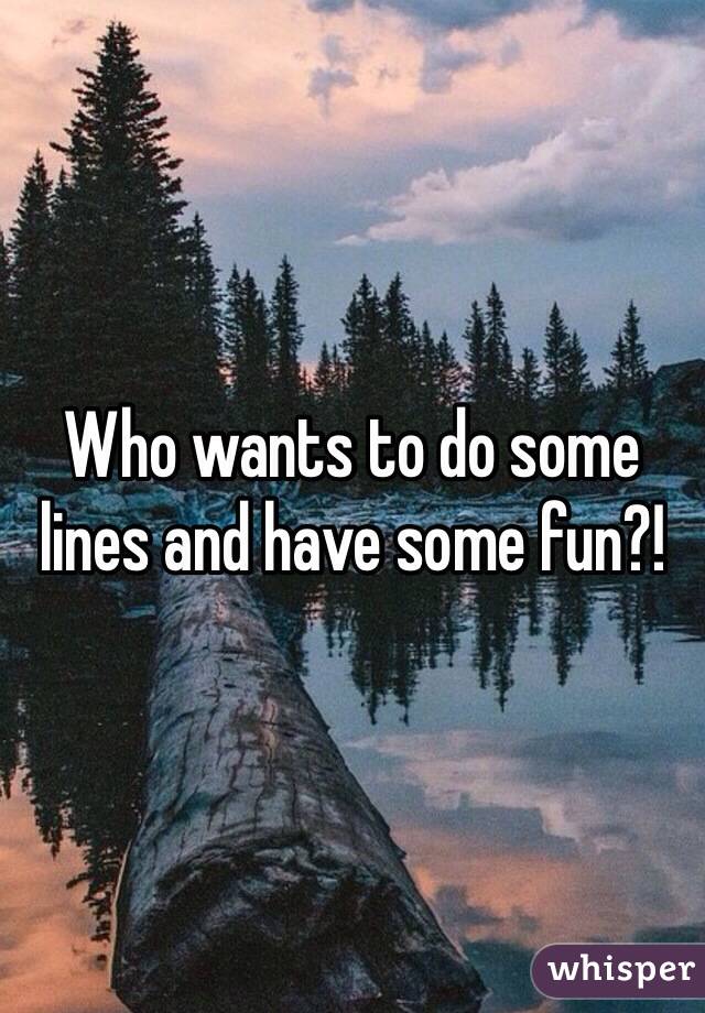 Who wants to do some lines and have some fun?!