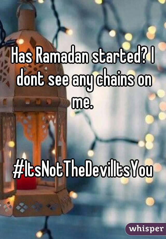 Has Ramadan started? I dont see any chains on me. 


#ItsNotTheDevilItsYou