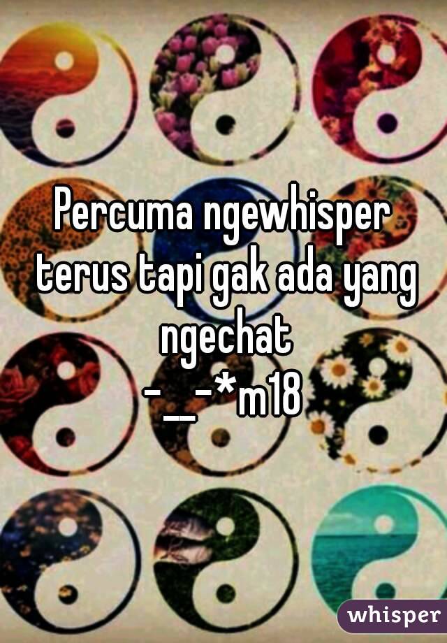 Percuma ngewhisper terus tapi gak ada yang ngechat
-__-*m18