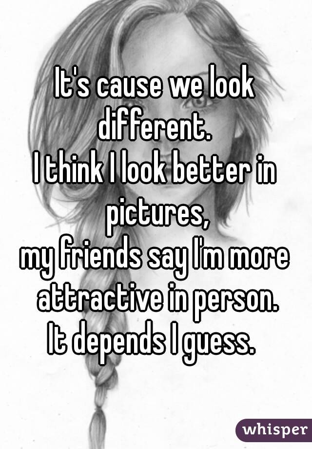 It's cause we look different. 
I think I look better in pictures,
my friends say I'm more attractive in person.
It depends I guess. 