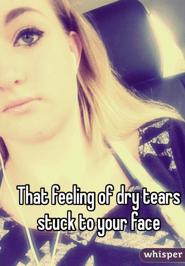 That feeling of dry tears stuck to your face 