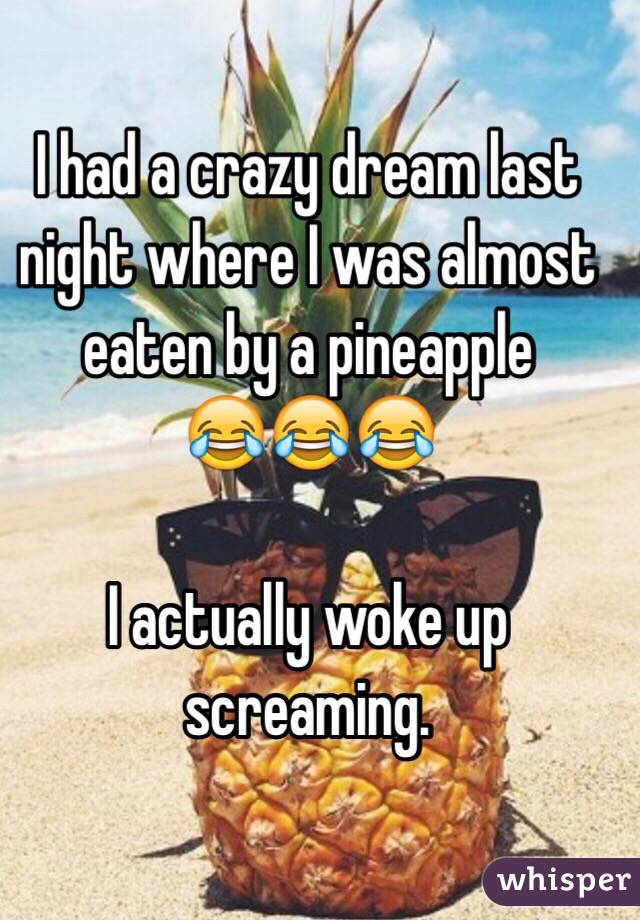 I had a crazy dream last night where I was almost eaten by a pineapple 
😂😂😂

I actually woke up screaming. 