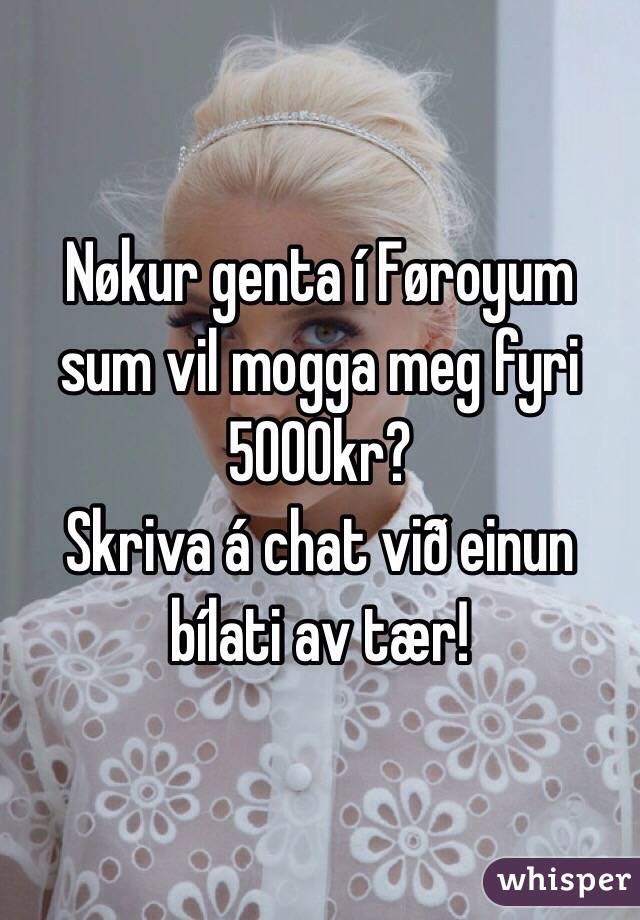 Nøkur genta í Føroyum sum vil mogga meg fyri 5000kr? 
Skriva á chat við einun bílati av tær!