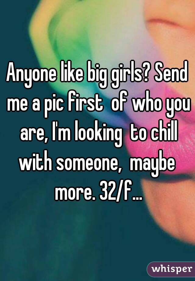 Anyone like big girls? Send me a pic first  of who you are, I'm looking  to chill with someone,  maybe  more. 32/f...