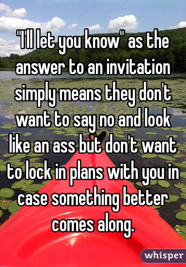 "I'll let you know" as the answer to an invitation simply means they don't want to say no and look like an ass but don't want to lock in plans with you in case something better comes along. 