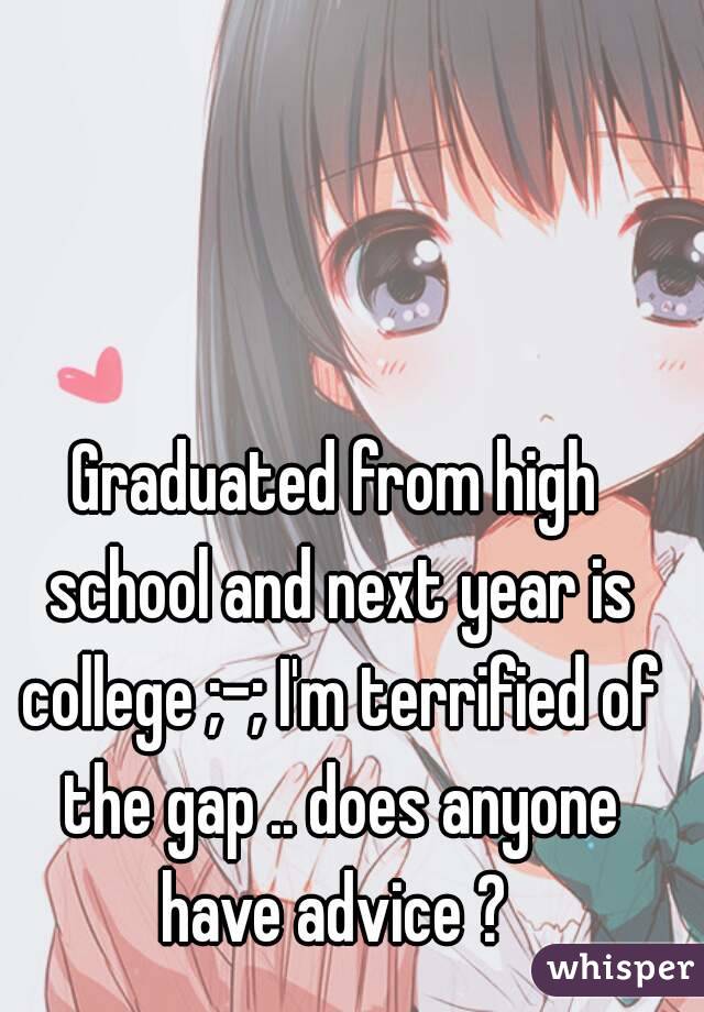 Graduated from high school and next year is college ;-; I'm terrified of the gap .. does anyone have advice ? 