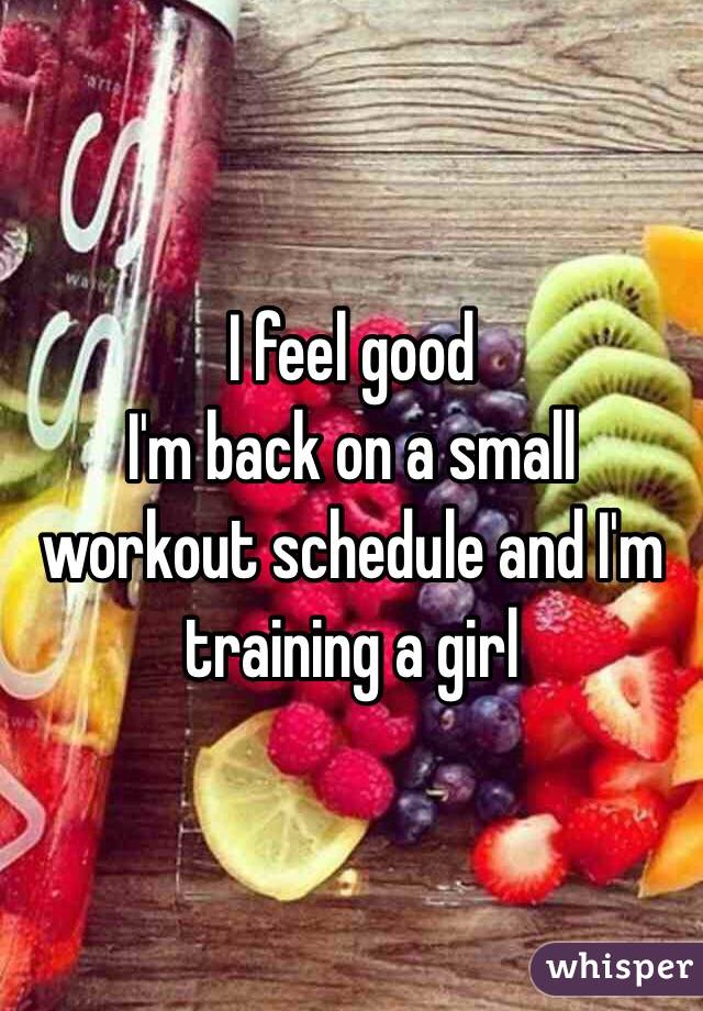 I feel good
I'm back on a small workout schedule and I'm training a girl