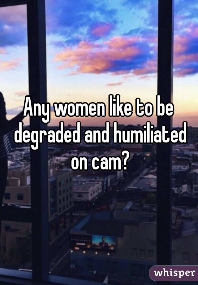 Any women like to be degraded and humiliated on cam?