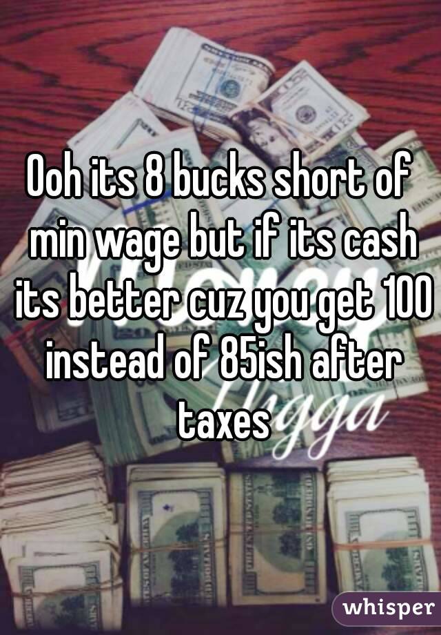 Ooh its 8 bucks short of min wage but if its cash its better cuz you get 100 instead of 85ish after taxes