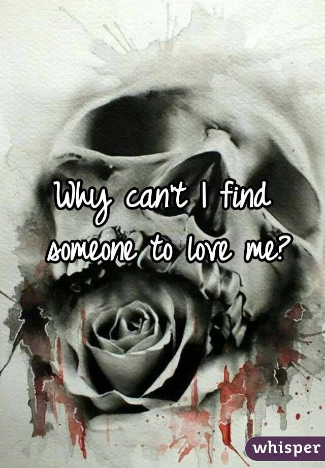 Why can't I find someone to love me?