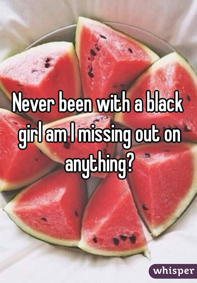 Never been with a black girl am I missing out on anything?