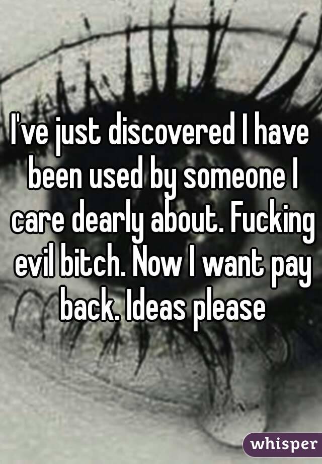 I've just discovered I have been used by someone I care dearly about. Fucking evil bitch. Now I want pay back. Ideas please