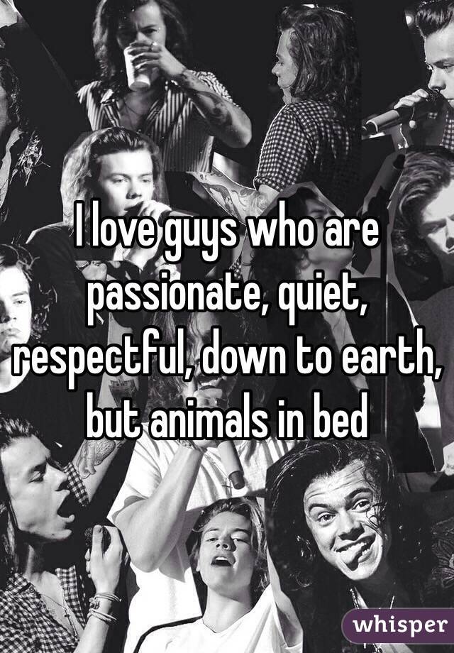 I love guys who are passionate, quiet, respectful, down to earth, but animals in bed
