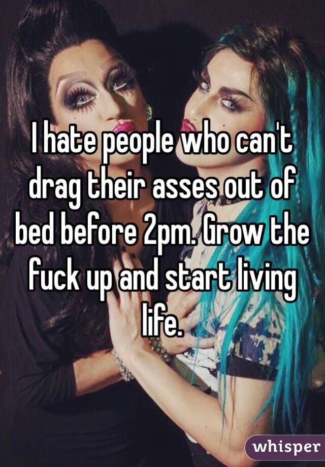 I hate people who can't drag their asses out of bed before 2pm. Grow the fuck up and start living life.