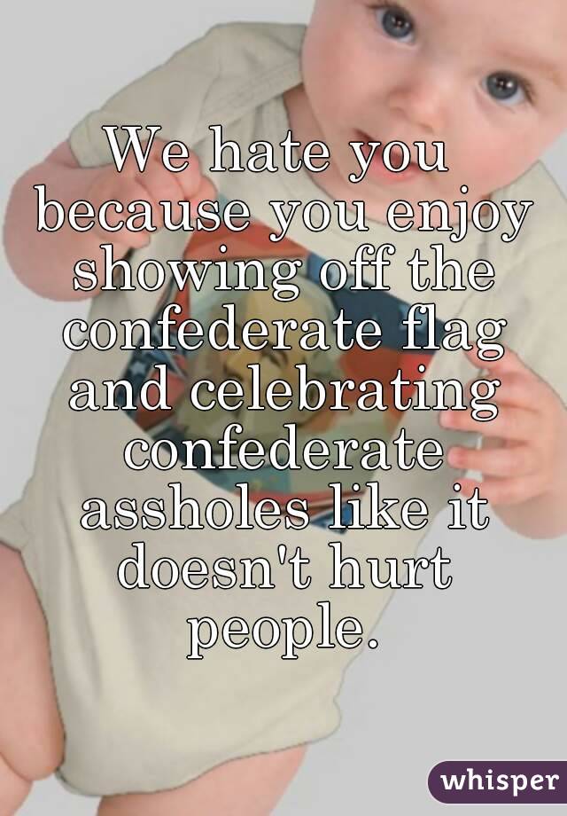 We hate you because you enjoy showing off the confederate flag and celebrating confederate assholes like it doesn't hurt people.