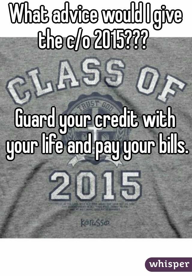 What advice would I give the c/o 2015???  


Guard your credit with your life and pay your bills. 